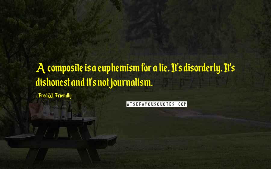 Fred W. Friendly Quotes: A composite is a euphemism for a lie. It's disorderly. It's dishonest and it's not journalism.