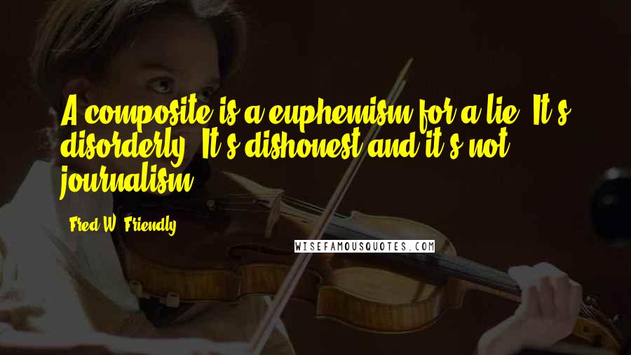 Fred W. Friendly Quotes: A composite is a euphemism for a lie. It's disorderly. It's dishonest and it's not journalism.