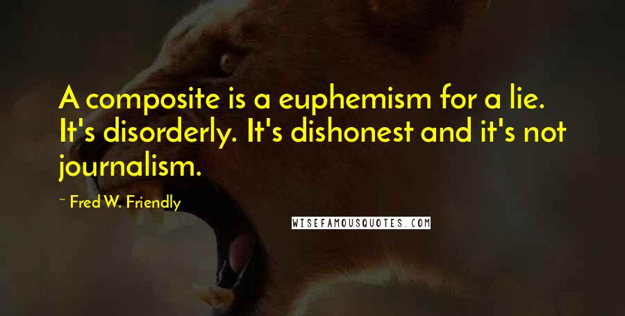 Fred W. Friendly Quotes: A composite is a euphemism for a lie. It's disorderly. It's dishonest and it's not journalism.
