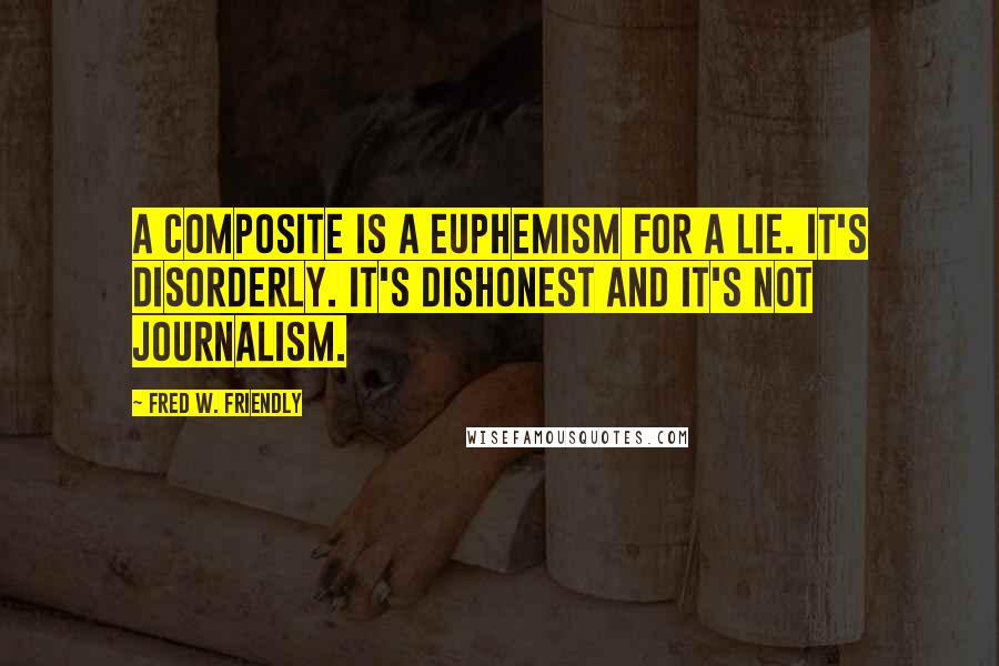 Fred W. Friendly Quotes: A composite is a euphemism for a lie. It's disorderly. It's dishonest and it's not journalism.