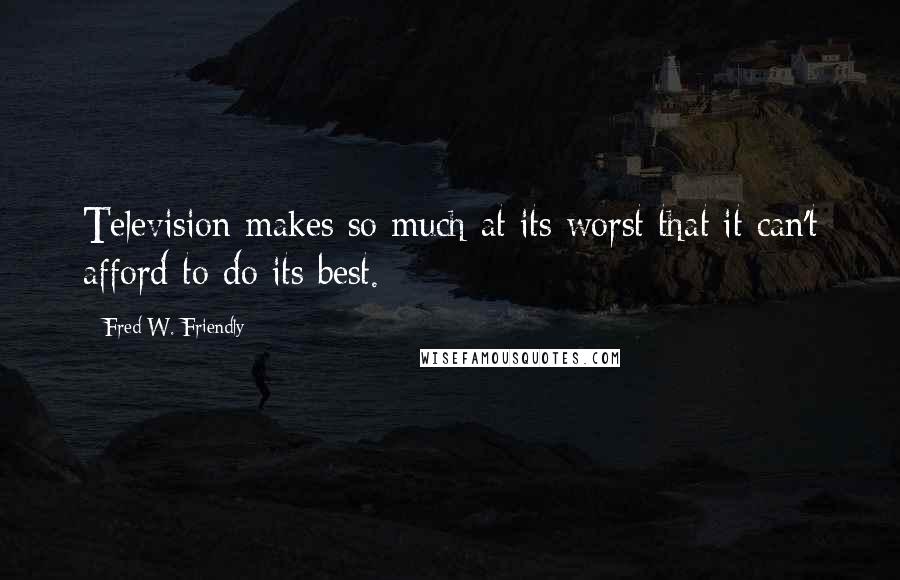 Fred W. Friendly Quotes: Television makes so much at its worst that it can't afford to do its best.