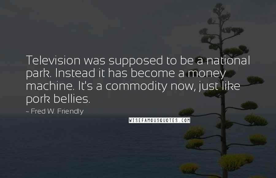 Fred W. Friendly Quotes: Television was supposed to be a national park. Instead it has become a money machine. It's a commodity now, just like pork bellies.