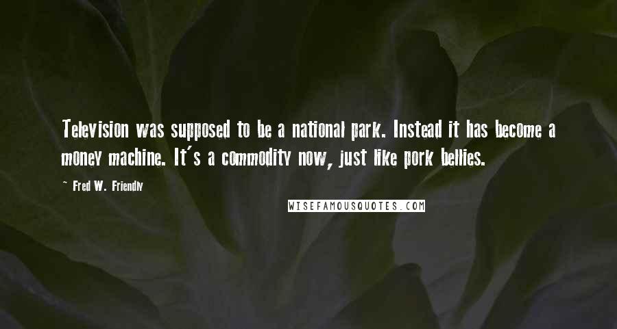 Fred W. Friendly Quotes: Television was supposed to be a national park. Instead it has become a money machine. It's a commodity now, just like pork bellies.