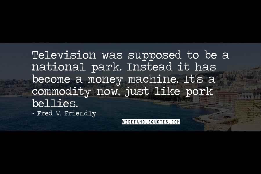 Fred W. Friendly Quotes: Television was supposed to be a national park. Instead it has become a money machine. It's a commodity now, just like pork bellies.