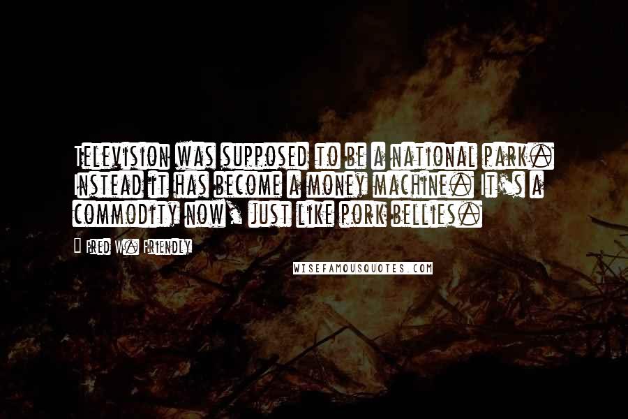 Fred W. Friendly Quotes: Television was supposed to be a national park. Instead it has become a money machine. It's a commodity now, just like pork bellies.