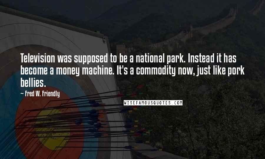 Fred W. Friendly Quotes: Television was supposed to be a national park. Instead it has become a money machine. It's a commodity now, just like pork bellies.