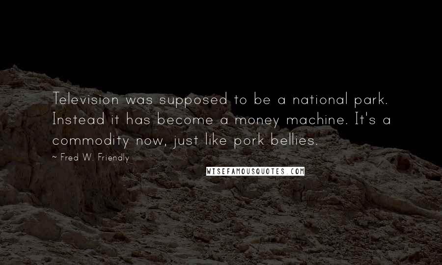 Fred W. Friendly Quotes: Television was supposed to be a national park. Instead it has become a money machine. It's a commodity now, just like pork bellies.