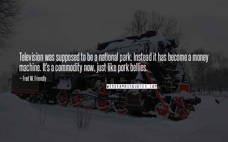 Fred W. Friendly Quotes: Television was supposed to be a national park. Instead it has become a money machine. It's a commodity now, just like pork bellies.