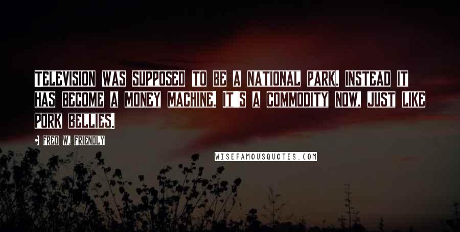 Fred W. Friendly Quotes: Television was supposed to be a national park. Instead it has become a money machine. It's a commodity now, just like pork bellies.