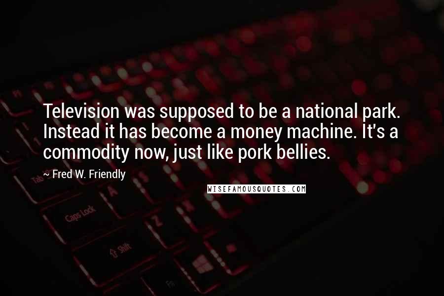 Fred W. Friendly Quotes: Television was supposed to be a national park. Instead it has become a money machine. It's a commodity now, just like pork bellies.