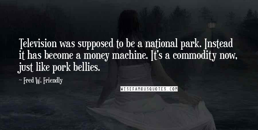Fred W. Friendly Quotes: Television was supposed to be a national park. Instead it has become a money machine. It's a commodity now, just like pork bellies.