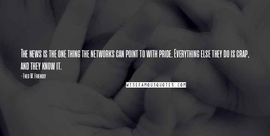 Fred W. Friendly Quotes: The news is the one thing the networks can point to with pride. Everything else they do is crap, and they know it.