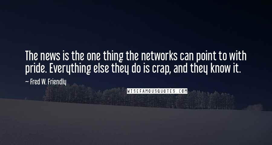 Fred W. Friendly Quotes: The news is the one thing the networks can point to with pride. Everything else they do is crap, and they know it.