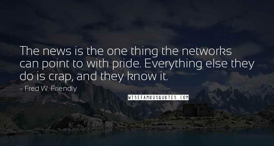 Fred W. Friendly Quotes: The news is the one thing the networks can point to with pride. Everything else they do is crap, and they know it.