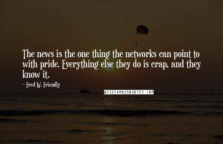 Fred W. Friendly Quotes: The news is the one thing the networks can point to with pride. Everything else they do is crap, and they know it.