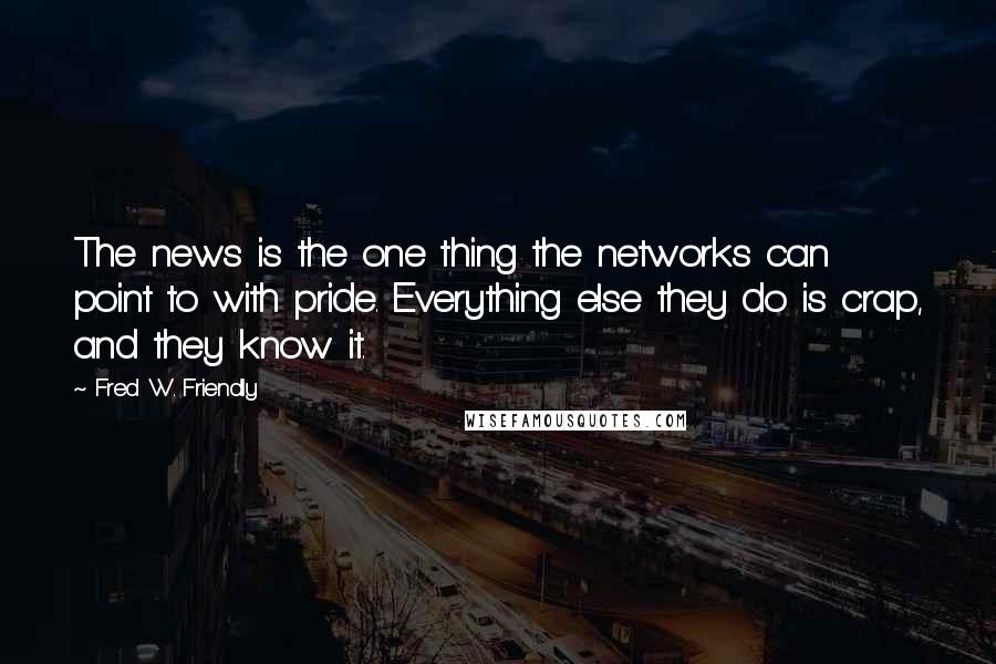 Fred W. Friendly Quotes: The news is the one thing the networks can point to with pride. Everything else they do is crap, and they know it.