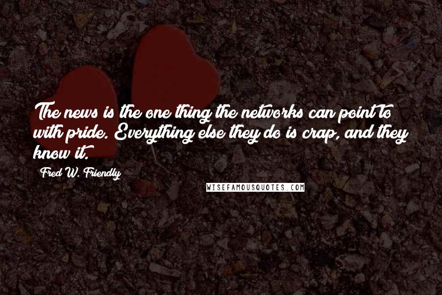 Fred W. Friendly Quotes: The news is the one thing the networks can point to with pride. Everything else they do is crap, and they know it.