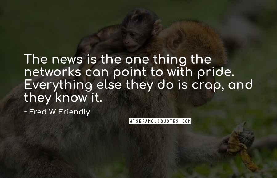 Fred W. Friendly Quotes: The news is the one thing the networks can point to with pride. Everything else they do is crap, and they know it.