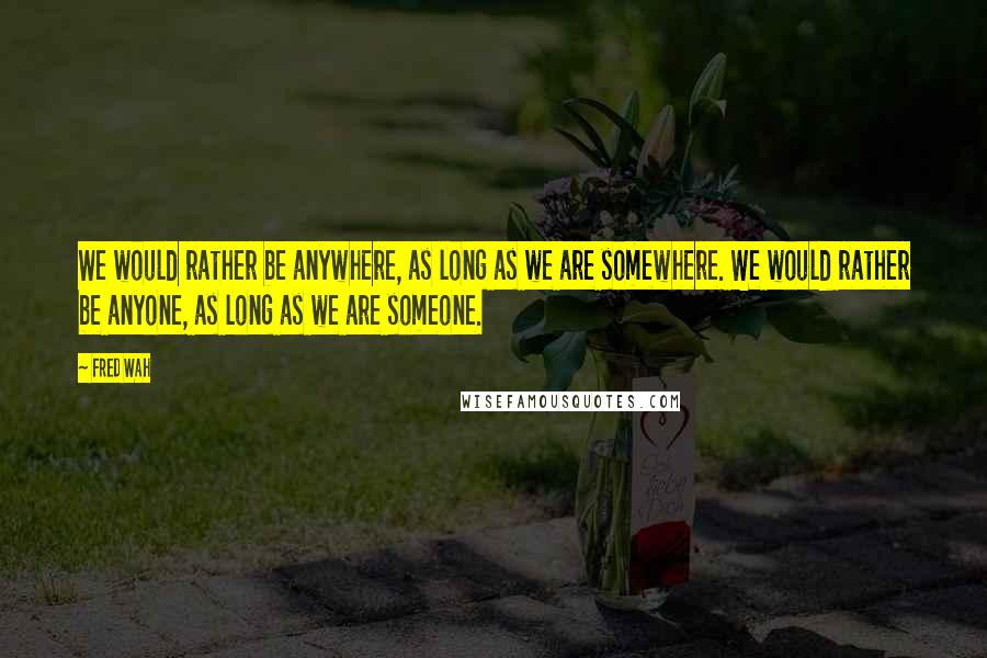 Fred Wah Quotes: We would rather be anywhere, as long as we are somewhere. We would rather be anyone, as long as we are someone.