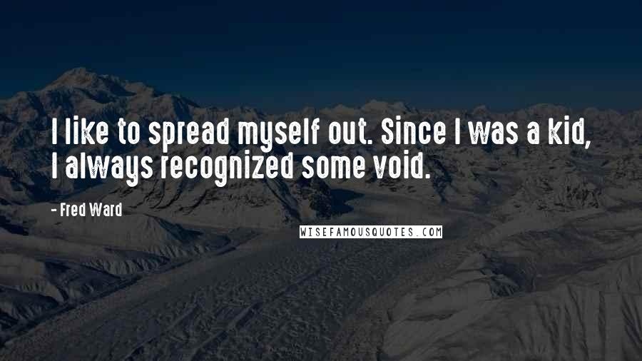 Fred Ward Quotes: I like to spread myself out. Since I was a kid, I always recognized some void.