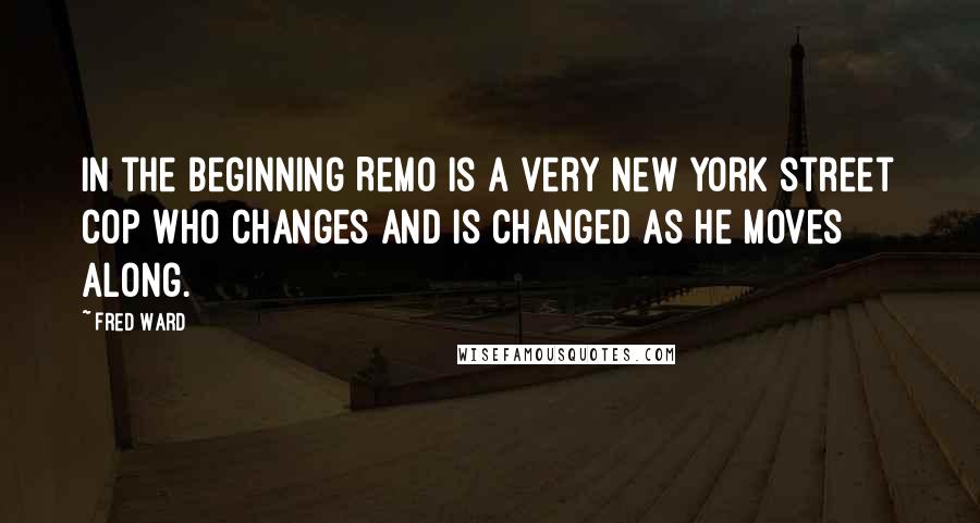 Fred Ward Quotes: In the beginning Remo is a very New York street cop who changes and is changed as he moves along.