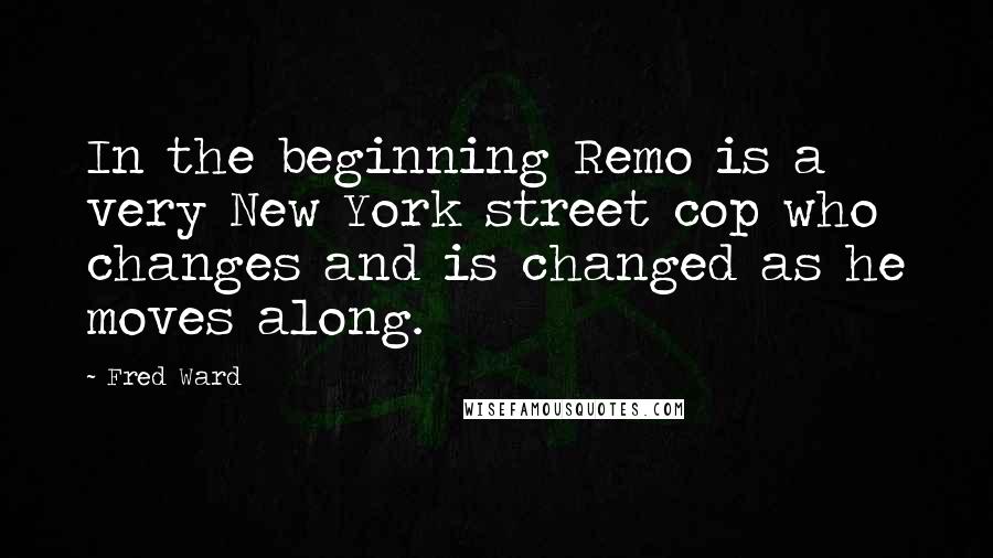 Fred Ward Quotes: In the beginning Remo is a very New York street cop who changes and is changed as he moves along.
