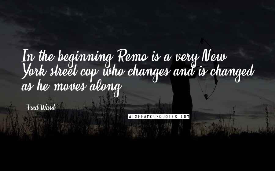 Fred Ward Quotes: In the beginning Remo is a very New York street cop who changes and is changed as he moves along.