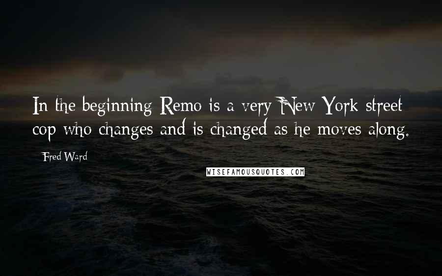 Fred Ward Quotes: In the beginning Remo is a very New York street cop who changes and is changed as he moves along.