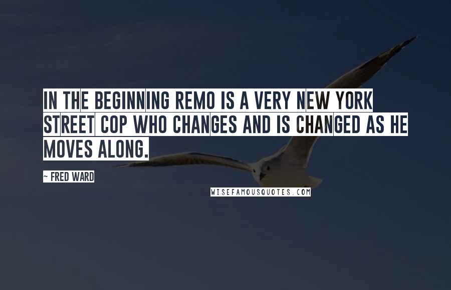 Fred Ward Quotes: In the beginning Remo is a very New York street cop who changes and is changed as he moves along.