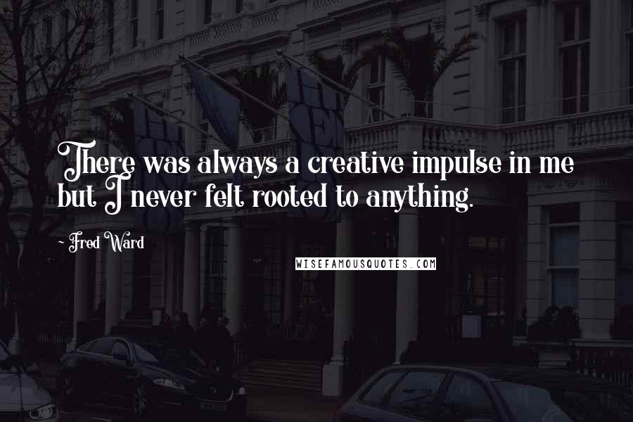 Fred Ward Quotes: There was always a creative impulse in me but I never felt rooted to anything.