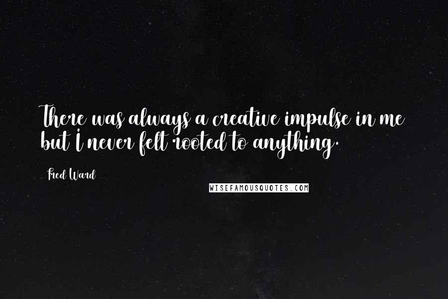 Fred Ward Quotes: There was always a creative impulse in me but I never felt rooted to anything.
