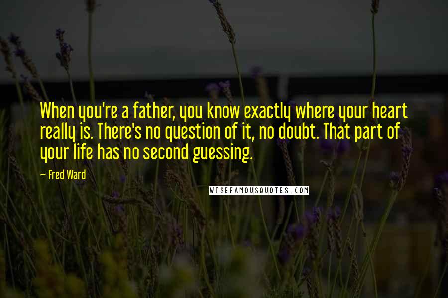 Fred Ward Quotes: When you're a father, you know exactly where your heart really is. There's no question of it, no doubt. That part of your life has no second guessing.