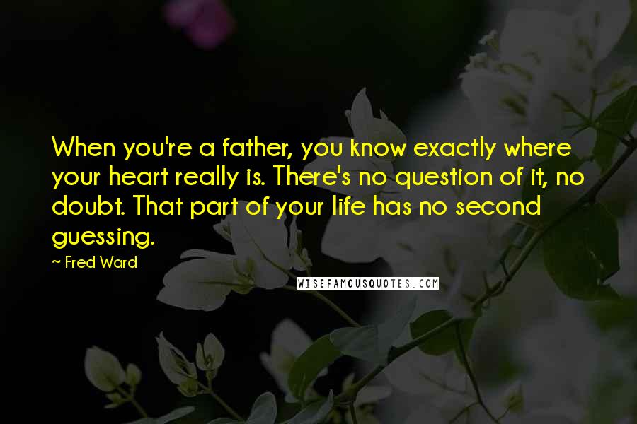 Fred Ward Quotes: When you're a father, you know exactly where your heart really is. There's no question of it, no doubt. That part of your life has no second guessing.