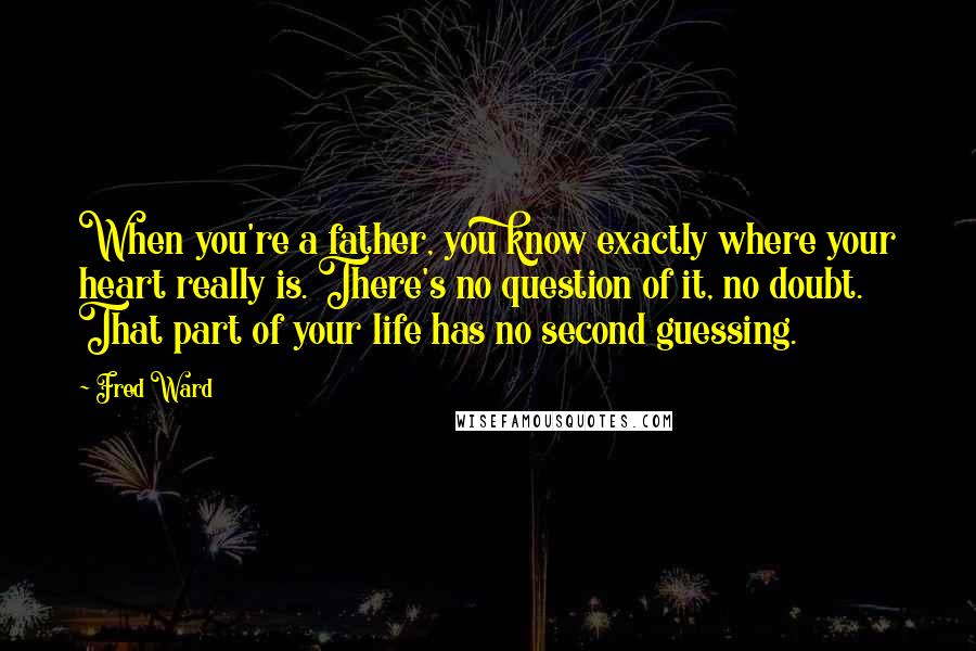 Fred Ward Quotes: When you're a father, you know exactly where your heart really is. There's no question of it, no doubt. That part of your life has no second guessing.