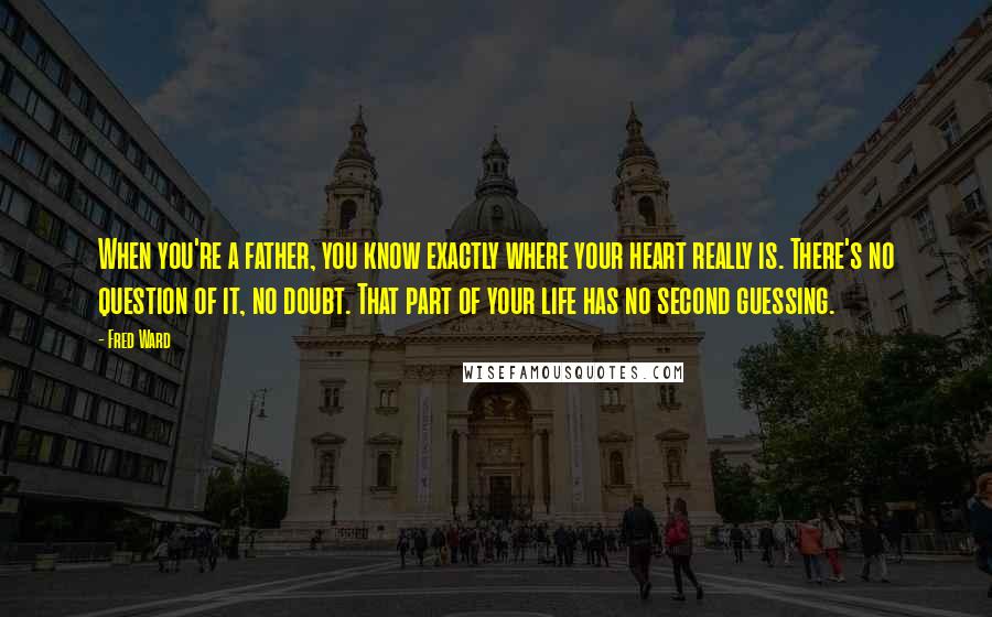 Fred Ward Quotes: When you're a father, you know exactly where your heart really is. There's no question of it, no doubt. That part of your life has no second guessing.