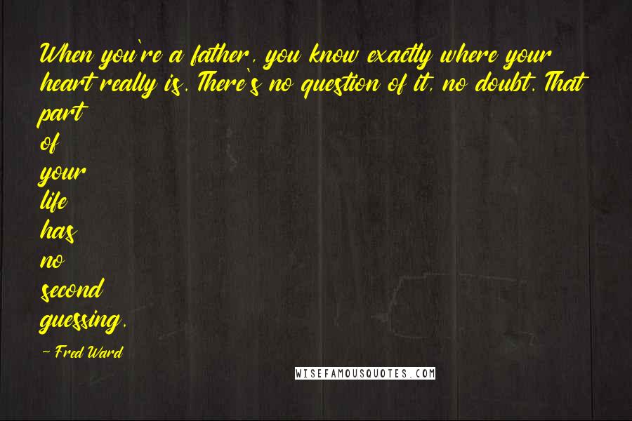 Fred Ward Quotes: When you're a father, you know exactly where your heart really is. There's no question of it, no doubt. That part of your life has no second guessing.