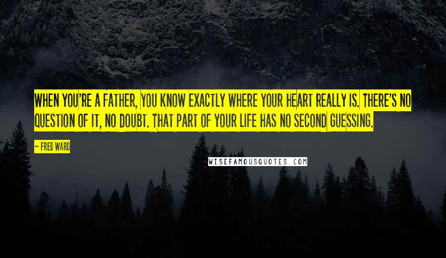Fred Ward Quotes: When you're a father, you know exactly where your heart really is. There's no question of it, no doubt. That part of your life has no second guessing.