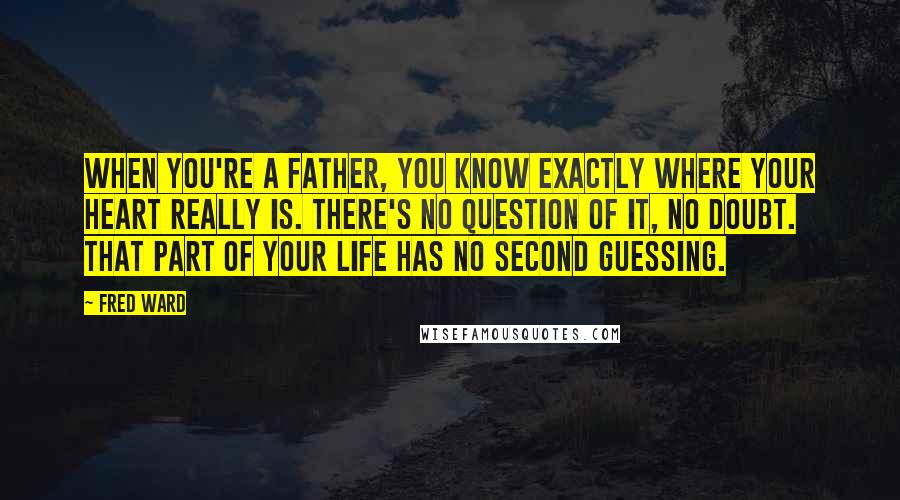 Fred Ward Quotes: When you're a father, you know exactly where your heart really is. There's no question of it, no doubt. That part of your life has no second guessing.