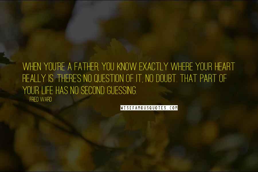 Fred Ward Quotes: When you're a father, you know exactly where your heart really is. There's no question of it, no doubt. That part of your life has no second guessing.