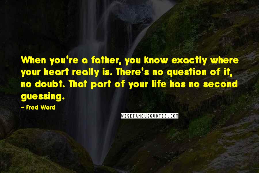 Fred Ward Quotes: When you're a father, you know exactly where your heart really is. There's no question of it, no doubt. That part of your life has no second guessing.