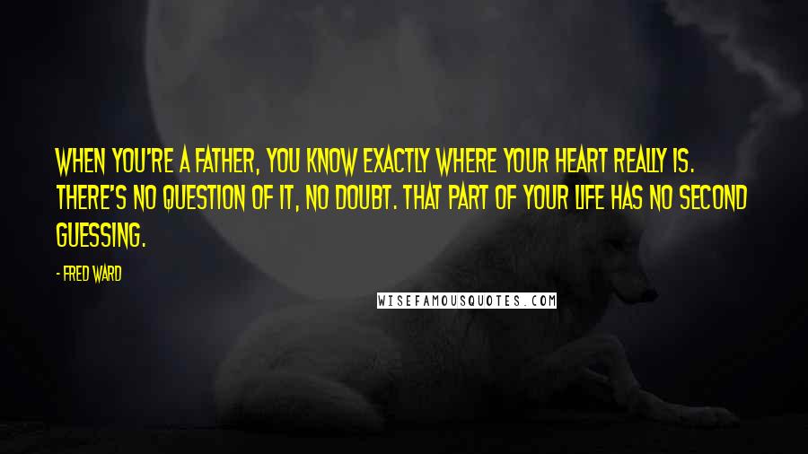 Fred Ward Quotes: When you're a father, you know exactly where your heart really is. There's no question of it, no doubt. That part of your life has no second guessing.