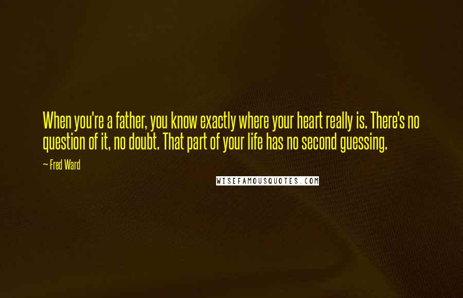 Fred Ward Quotes: When you're a father, you know exactly where your heart really is. There's no question of it, no doubt. That part of your life has no second guessing.