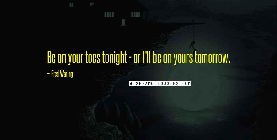 Fred Waring Quotes: Be on your toes tonight - or I'll be on yours tomorrow.