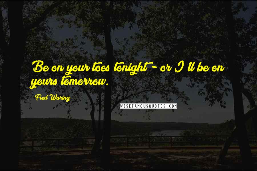 Fred Waring Quotes: Be on your toes tonight - or I'll be on yours tomorrow.
