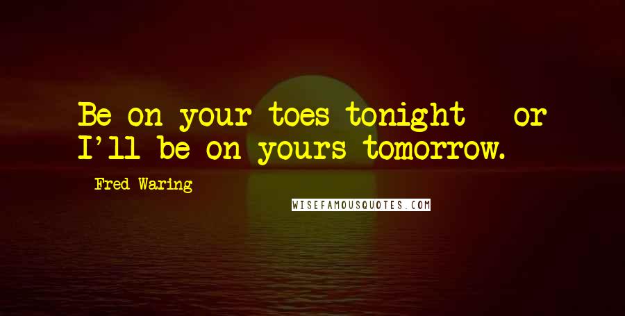 Fred Waring Quotes: Be on your toes tonight - or I'll be on yours tomorrow.