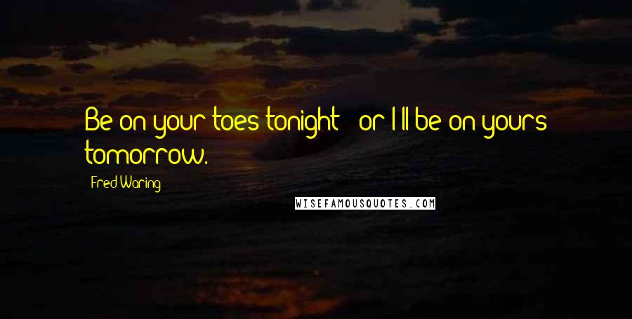 Fred Waring Quotes: Be on your toes tonight - or I'll be on yours tomorrow.