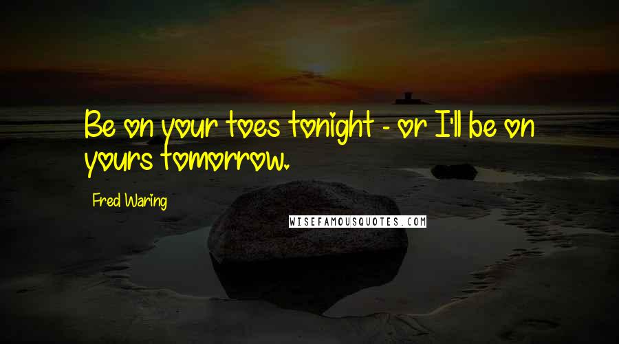 Fred Waring Quotes: Be on your toes tonight - or I'll be on yours tomorrow.