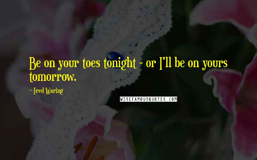 Fred Waring Quotes: Be on your toes tonight - or I'll be on yours tomorrow.