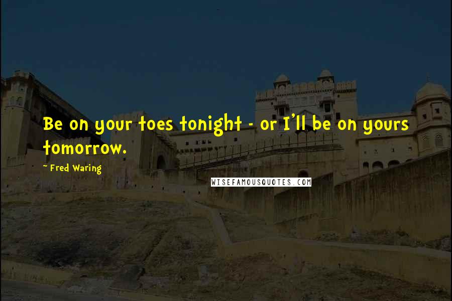 Fred Waring Quotes: Be on your toes tonight - or I'll be on yours tomorrow.