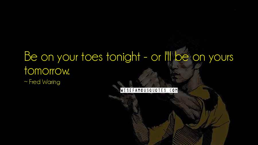 Fred Waring Quotes: Be on your toes tonight - or I'll be on yours tomorrow.